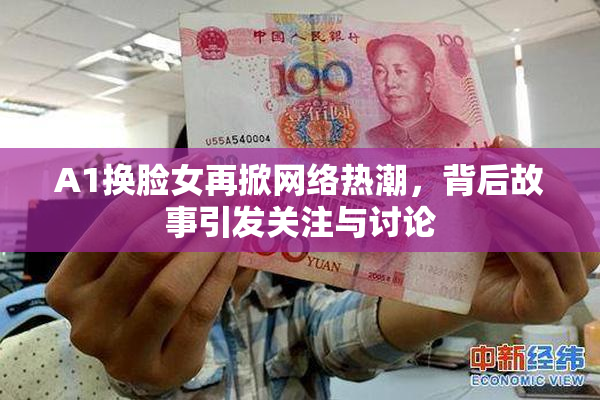 A1换脸女再掀网络热潮，背后故事引发关注与讨论