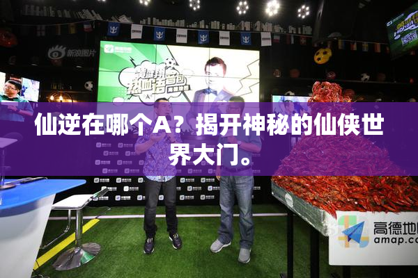 仙逆在哪个A？揭开神秘的仙侠世界大门。