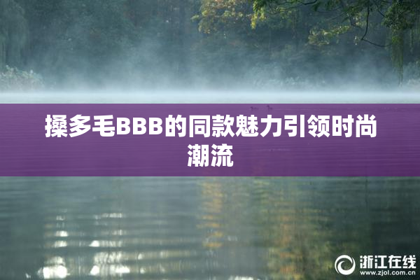 搡多毛BBB的同款魅力引领时尚潮流