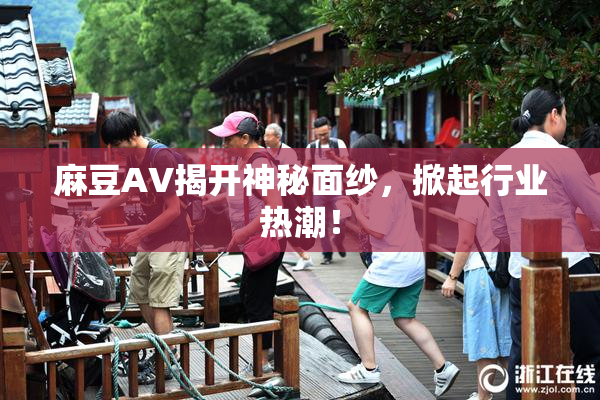 麻豆AV揭开神秘面纱，掀起行业热潮！
