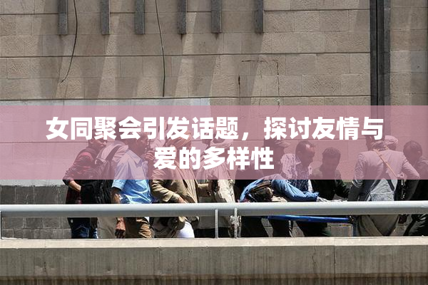 女同聚会引发话题，探讨友情与爱的多样性