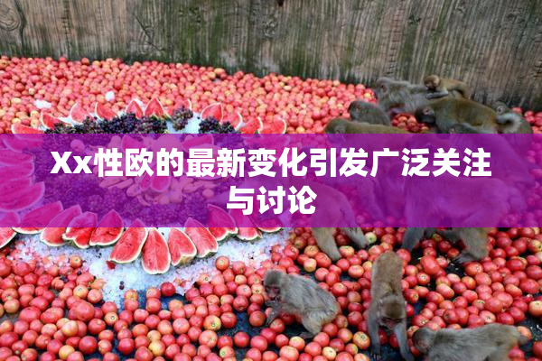 Xx性欧的最新变化引发广泛关注与讨论