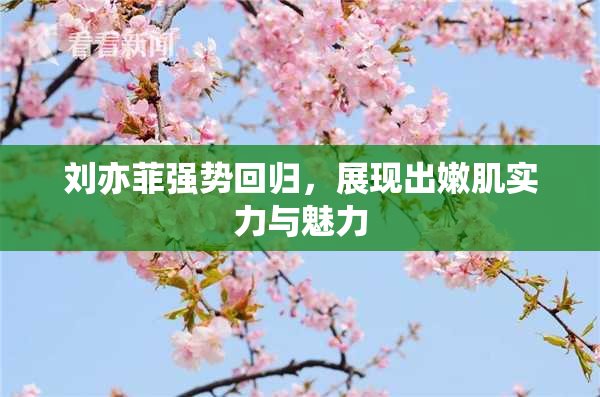 刘亦菲强势回归，展现出嫩肌实力与魅力