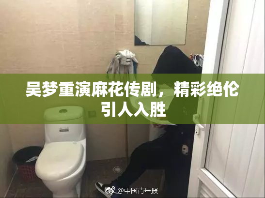 吴梦重演麻花传剧，精彩绝伦引人入胜
