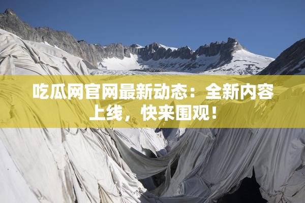 吃瓜网官网最新动态：全新内容上线，快来围观！