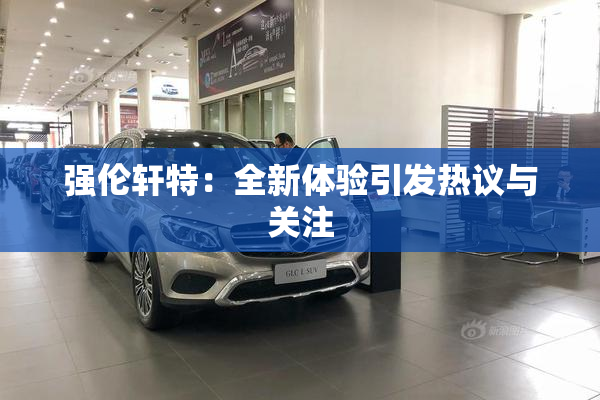 强伦轩特：全新体验引发热议与关注