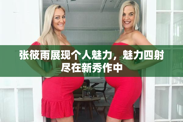 张筱雨展现个人魅力，魅力四射尽在新秀作中