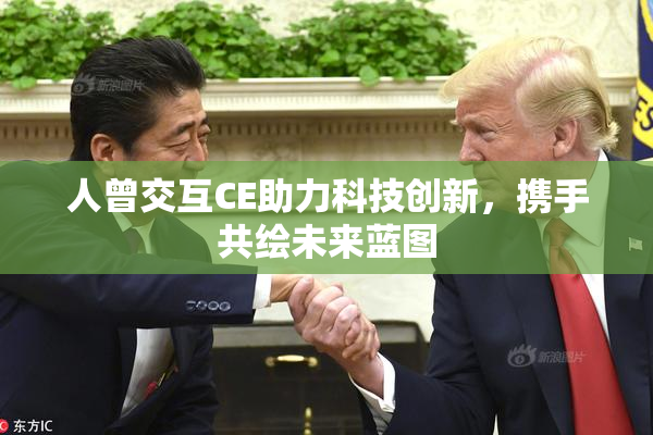 人曾交互CE助力科技创新，携手共绘未来蓝图