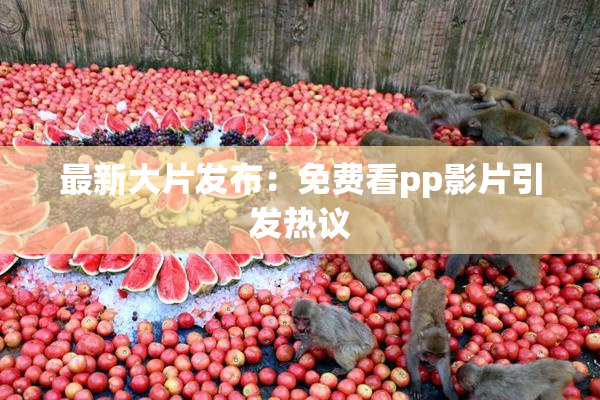 最新大片发布：免费看pp影片引发热议