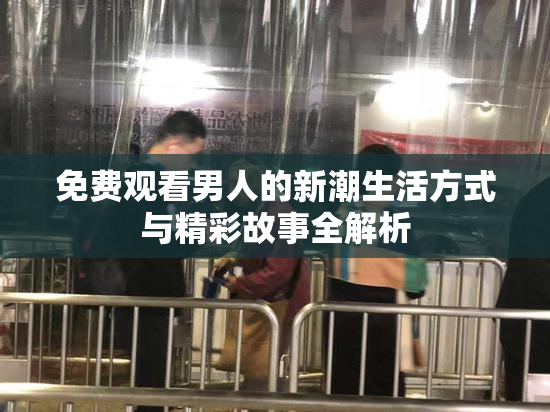 免费观看男人的新潮生活方式与精彩故事全解析