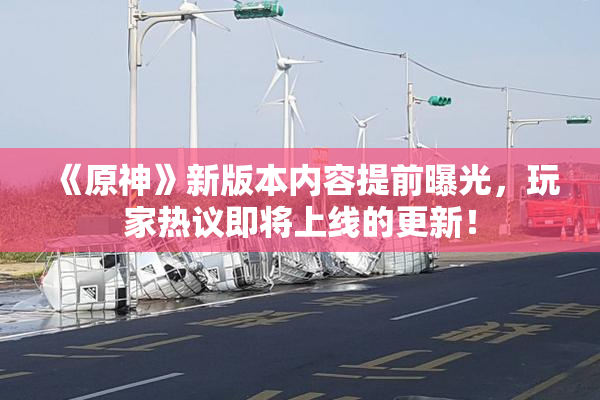 《原神》新版本内容提前曝光，玩家热议即将上线的更新！