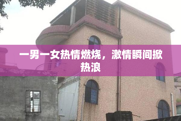 一男一女热情燃烧，激情瞬间掀热浪