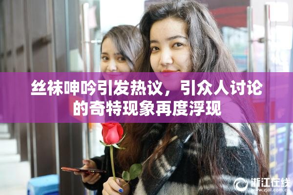 丝袜呻吟引发热议，引众人讨论的奇特现象再度浮现