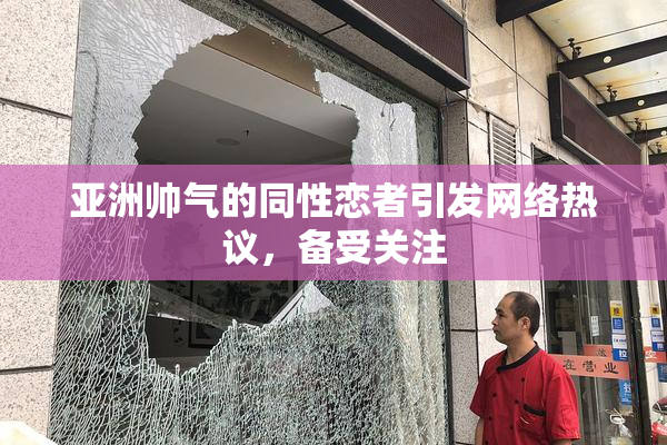 亚洲帅气的同性恋者引发网络热议，备受关注