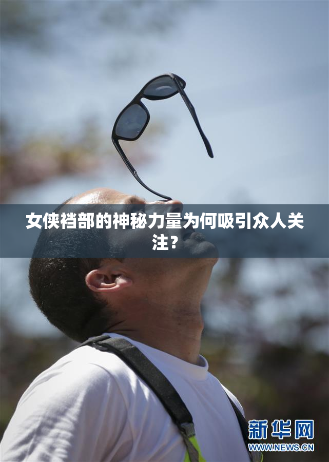 女侠裆部的神秘力量为何吸引众人关注？