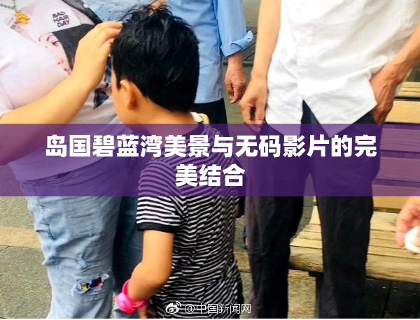 岛国碧蓝湾美景与无码影片的完美结合