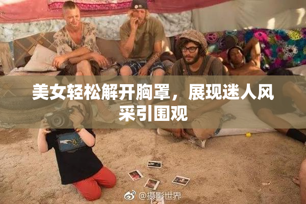 美女轻松解开胸罩，展现迷人风采引围观