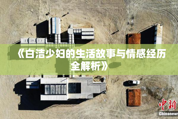 《白洁少妇的生活故事与情感经历全解析》