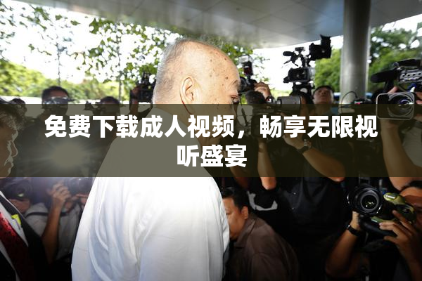 免费下载成人视频，畅享无限视听盛宴