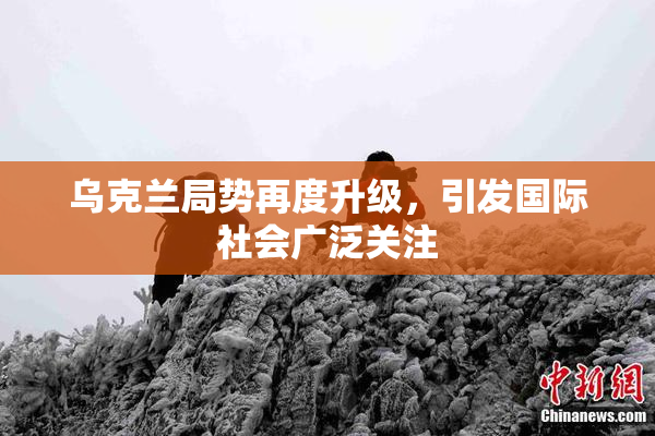 乌克兰局势再度升级，引发国际社会广泛关注