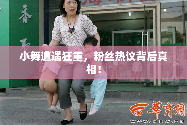 小舞遭遇狂重，粉丝热议背后真相！