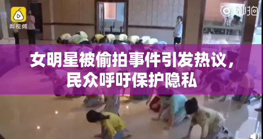 女明星被偷拍事件引发热议，民众呼吁保护隐私