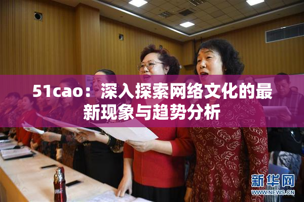 51cao：深入探索网络文化的最新现象与趋势分析