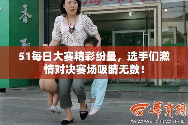 51每日大赛精彩纷呈，选手们激情对决赛场吸睛无数！