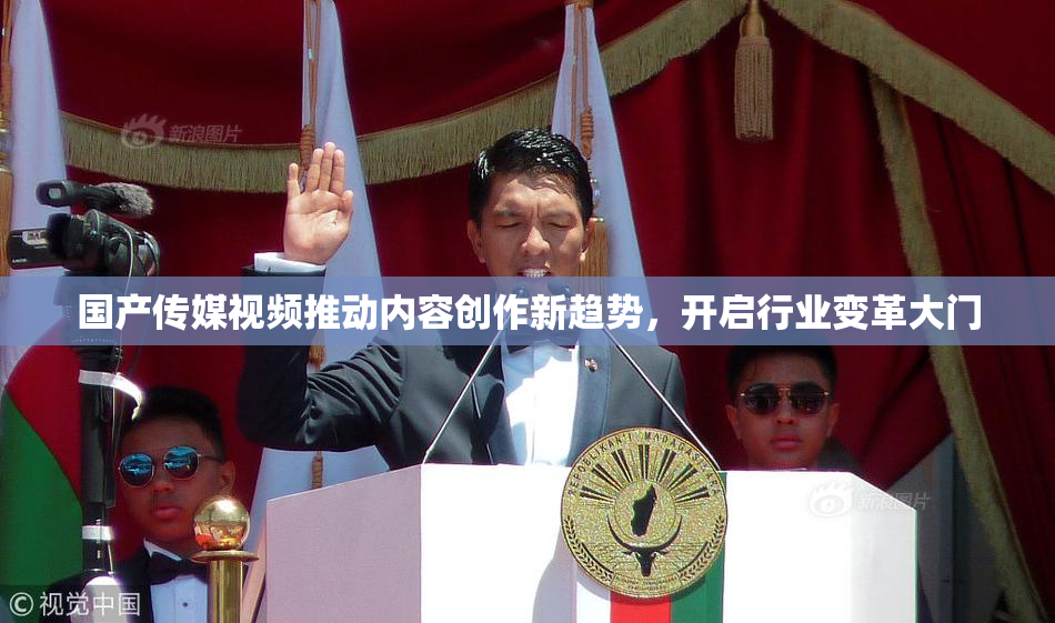 国产传媒视频推动内容创作新趋势，开启行业变革大门