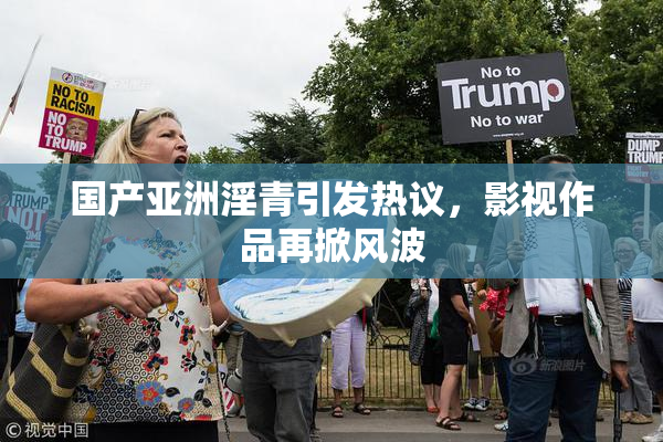 国产亚洲淫青引发热议，影视作品再掀风波