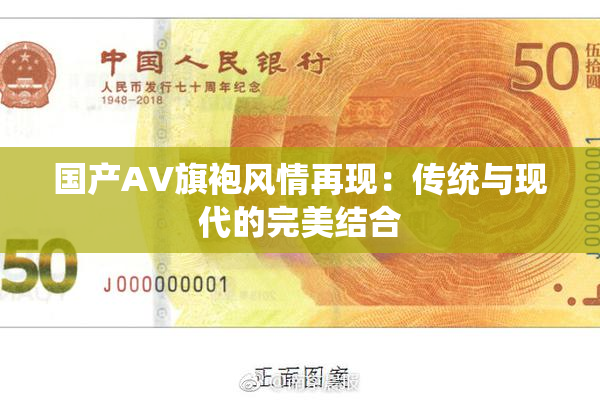 国产AV旗袍风情再现：传统与现代的完美结合