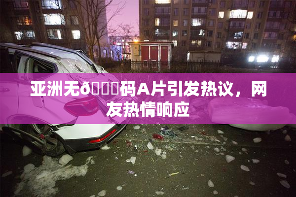 亚洲无🈚码A片引发热议，网友热情响应