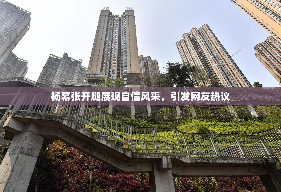 杨幂张开腿展现自信风采，引发网友热议