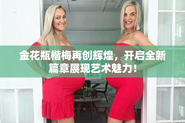 金花瓶楷梅再创辉煌，开启全新篇章展现艺术魅力！