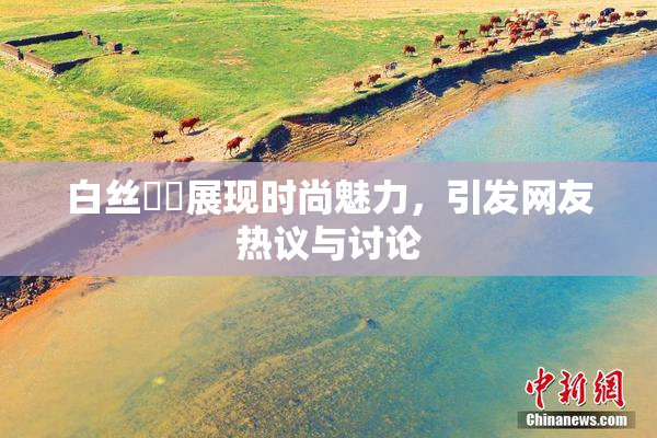 白丝妺妺展现时尚魅力，引发网友热议与讨论