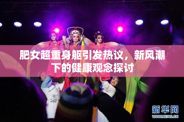 肥女超重身躯引发热议，新风潮下的健康观念探讨