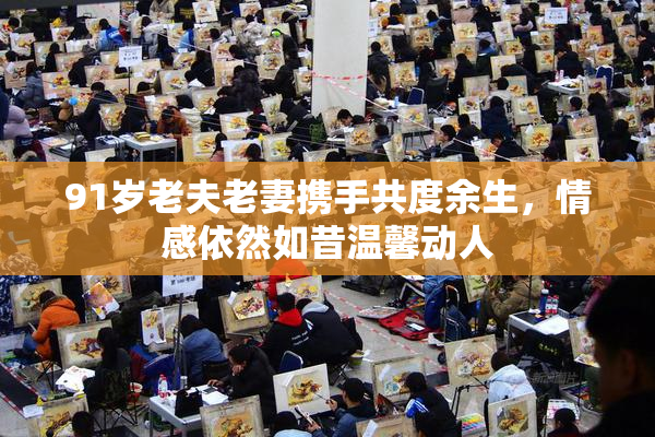 91岁老夫老妻携手共度余生，情感依然如昔温馨动人