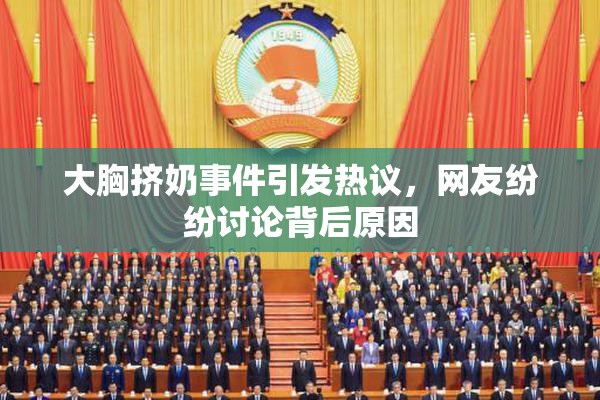 大胸挤奶事件引发热议，网友纷纷讨论背后原因