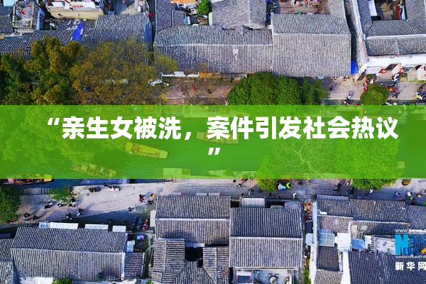 “亲生女被洗，案件引发社会热议”