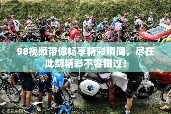 98视频带你畅享精彩瞬间，尽在此刻精彩不容错过！