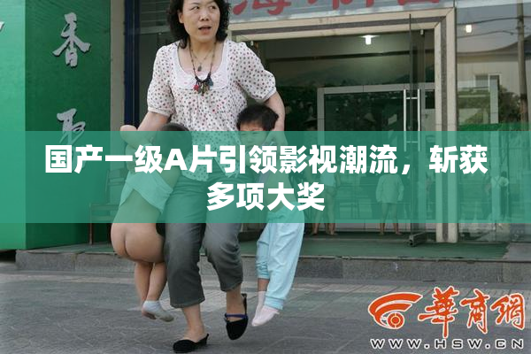 国产一级A片引领影视潮流，斩获多项大奖
