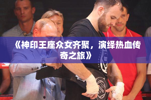 《神印王座众女齐聚，演绎热血传奇之旅》