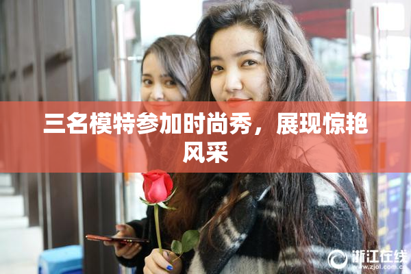 三名模特参加时尚秀，展现惊艳风采