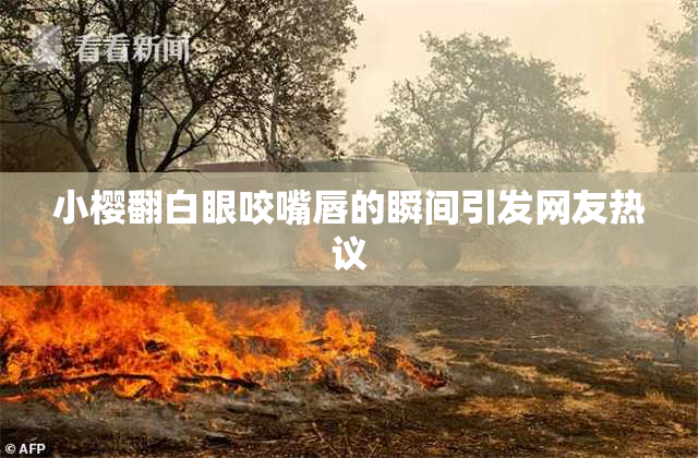 小樱翻白眼咬嘴唇的瞬间引发网友热议