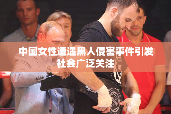 中国女性遭遇黑人侵害事件引发社会广泛关注