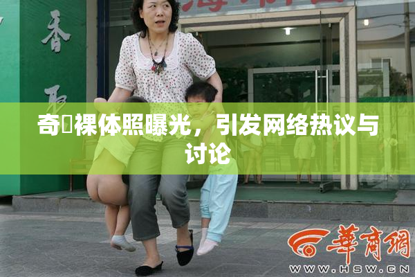 奇犽裸体照曝光，引发网络热议与讨论