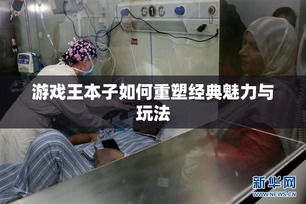 游戏王本子如何重塑经典魅力与玩法