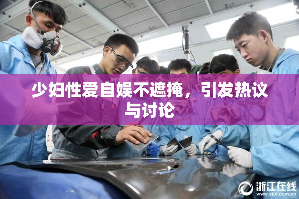 少妇性爱自娱不遮掩，引发热议与讨论