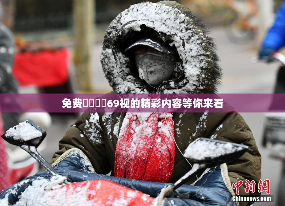 免费❌‌❌‌69视的精彩内容等你来看