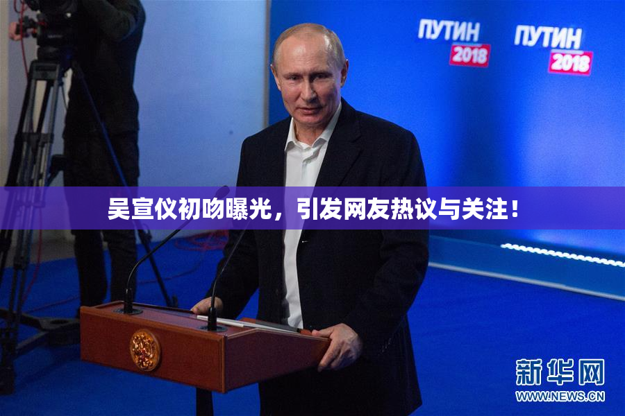 吴宣仪初吻曝光，引发网友热议与关注！